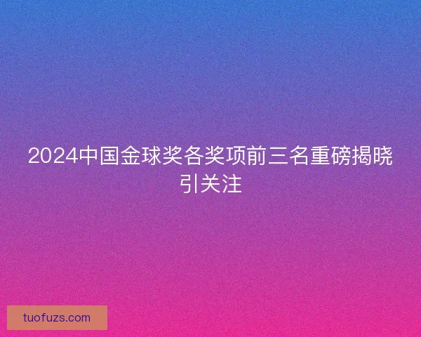 2024中国金球奖各奖项前三名重磅揭晓引关注