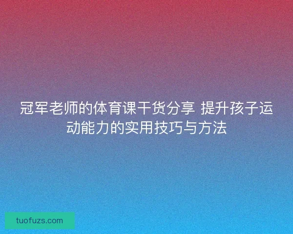 冠军老师的体育课干货分享 提升孩子运动能力的实用技巧与方法