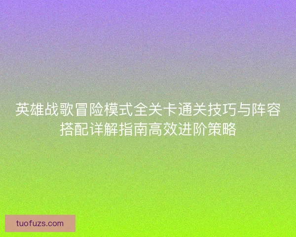英雄战歌冒险模式全关卡通关技巧与阵容搭配详解指南高效进阶策略