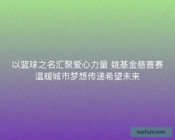 以篮球之名汇聚爱心力量 姚基金慈善赛温暖城市梦想传递希望未来