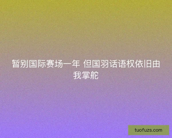 暂别国际赛场一年 但国羽话语权依旧由我掌舵