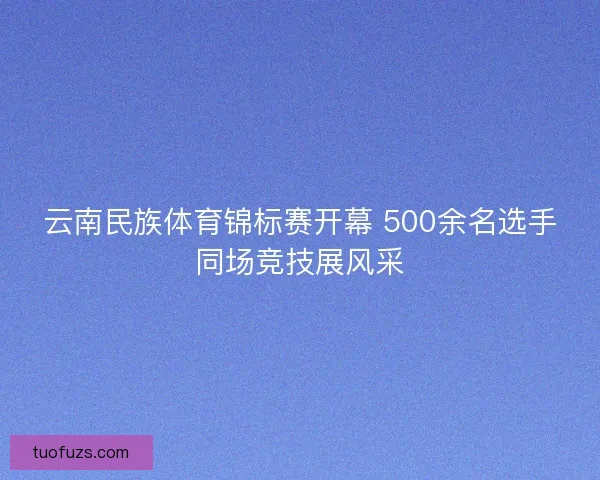 云南民族体育锦标赛开幕 500余名选手同场竞技展风采