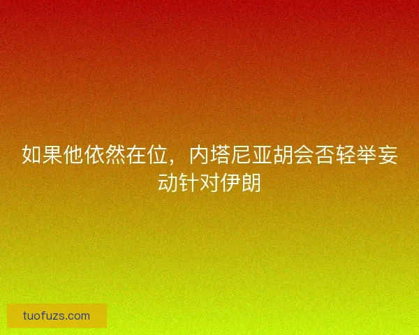 如果他依然在位，内塔尼亚胡会否轻举妄动针对伊朗
